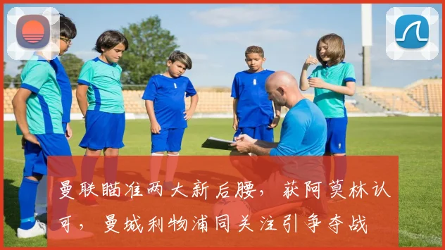 曼联瞄准两大新后腰，获阿莫林认可，曼城利物浦同关注引争夺战