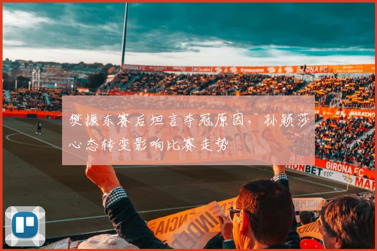 樊振东赛后坦言夺冠原因，孙颖莎心态转变影响比赛走势