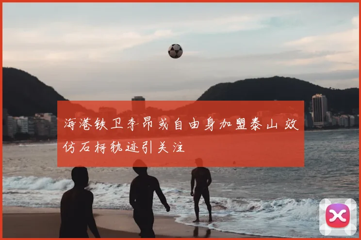 海港铁卫李昂或自由身加盟泰山 效仿石柯轨迹引关注
